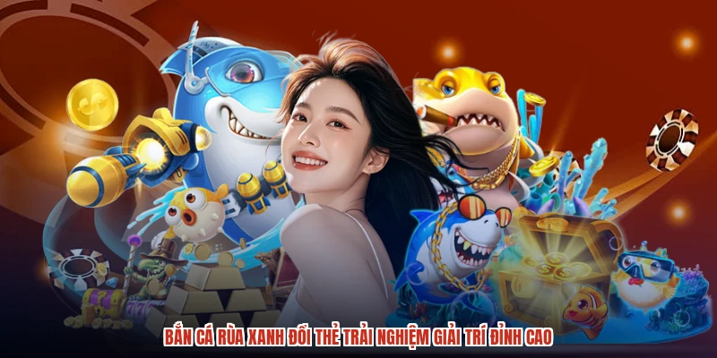 Bắn Cá Rùa Xanh Đổi Thẻ Trải Nghiệm Giải Trí Đỉnh Cao