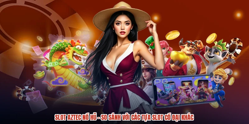 Slot Aztec Nổ Hũ - So Sánh Với Các Tựa Slot Cổ Đại Khác